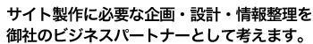 サイト製作に必要な企画・設計・情報整理を御社のビジネスパートナーとして考えます